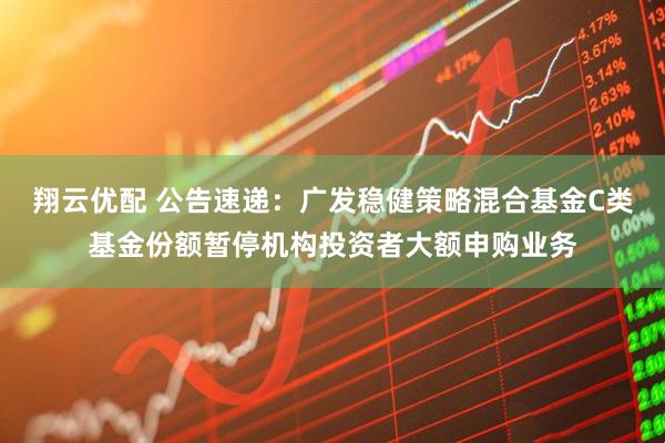 翔云优配 公告速递：广发稳健策略混合基金C类基金份额暂停机构投资者大额申购业务