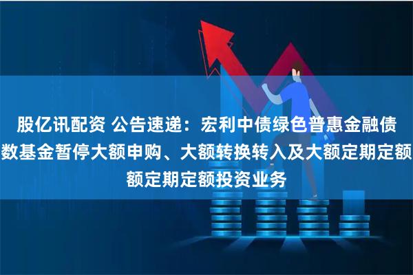 股亿讯配资 公告速递：宏利中债绿色普惠金融债券优选指数基金暂停大额申购、大额转换转入及大额定期定额投资业务
