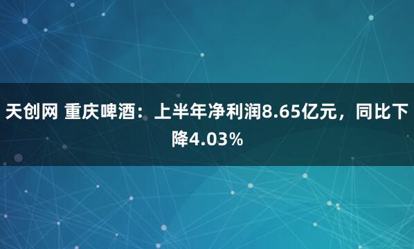 天创网 重庆啤酒：上半年净利润8.65亿元，同比下降4.03%