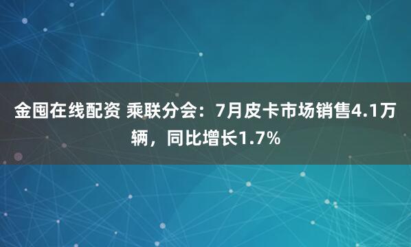 金囤在线配资 乘联分会：7月皮卡市场销售4.1万辆，同比增长1.7%