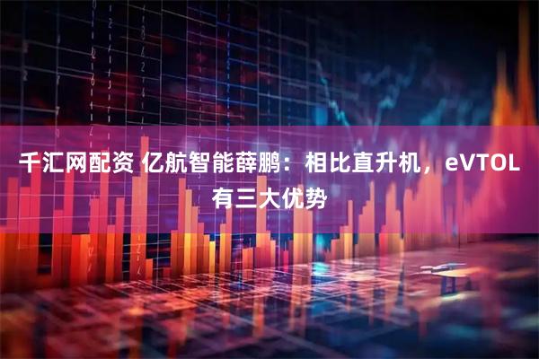 千汇网配资 亿航智能薛鹏：相比直升机，eVTOL有三大优势