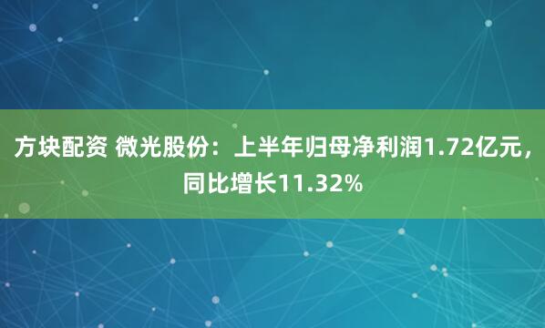 方块配资 微光股份：上半年归母净利润1.72亿元，同比增长11.32%