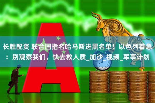 长胜配资 联合国指名哈马斯进黑名单！以色列着急：别观察我们，快去救人质_加沙_视频_军事计划