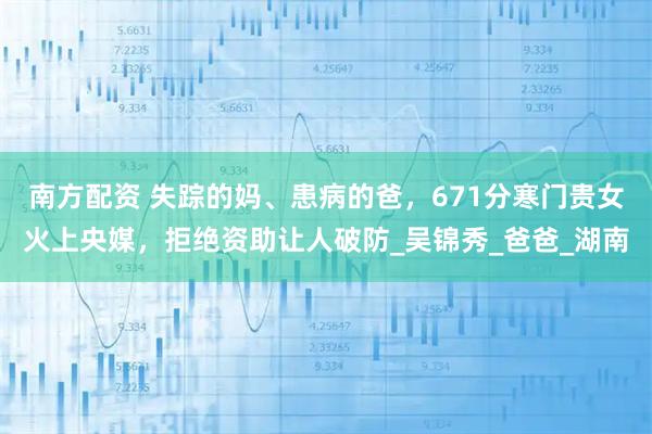 南方配资 失踪的妈、患病的爸，671分寒门贵女火上央媒，拒绝资助让人破防_吴锦秀_爸爸_湖南