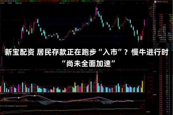 新宝配资 居民存款正在跑步“入市”？慢牛进行时 “尚未全面加速”
