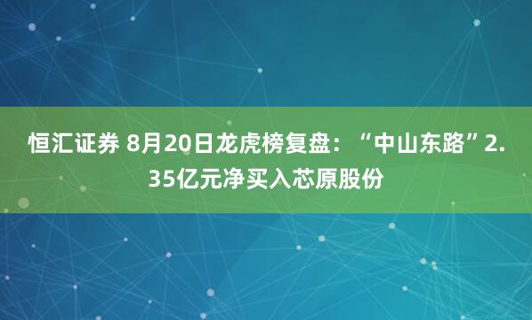 恒汇证券 8月20日龙虎榜复盘：“中山东路”2.35亿元净买入芯原股份