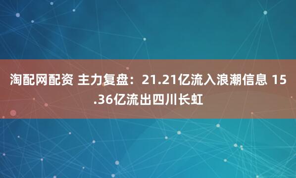 淘配网配资 主力复盘：21.21亿流入浪潮信息 15.36亿流出四川长虹