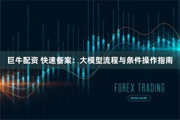 巨牛配资 快速备案：大模型流程与条件操作指南