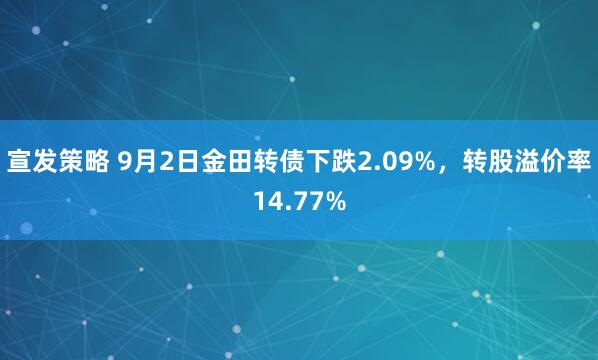 宣发策略 9月2日金田转债下跌2.09%，转股溢价率14.77%