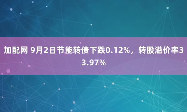 加配网 9月2日节能转债下跌0.12%，转股溢价率33.97%