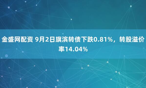 金盛网配资 9月2日旗滨转债下跌0.81%，转股溢价率14.04%