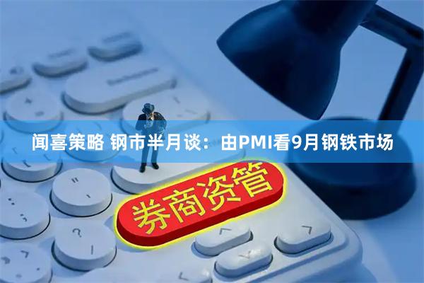 闻喜策略 钢市半月谈：由PMI看9月钢铁市场