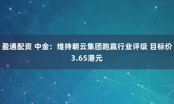 盈通配资 中金：维持朝云集团跑赢行业评级 目标价3.65港元