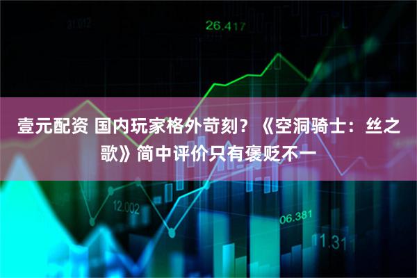 壹元配资 国内玩家格外苛刻？《空洞骑士：丝之歌》简中评价只有褒贬不一