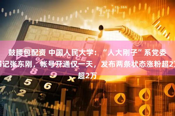 鼓腰包配资 中国人民大学：“人大刚子”系党委书记张东刚，帐号开通仅一天，发布两条状态涨粉超2万