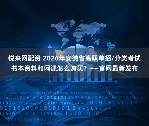 悦来网配资 2026年安徽省高职单招/分类考试书本资料和网课怎么购买？——官网最新发布