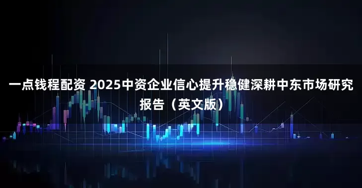 一点钱程配资 2025中资企业信心提升稳健深耕中东市场研究报告（英文版）