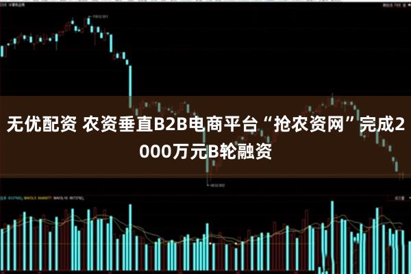 无优配资 农资垂直B2B电商平台“抢农资网”完成2000万元B轮融资
