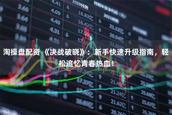 淘操盘配资 《决战破晓》：新手快速升级指南，轻松追忆青春热血！