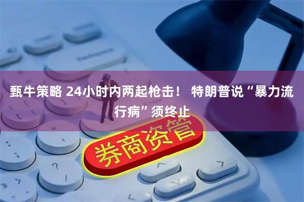 甄牛策略 24小时内两起枪击！ 特朗普说“暴力流行病”须终止