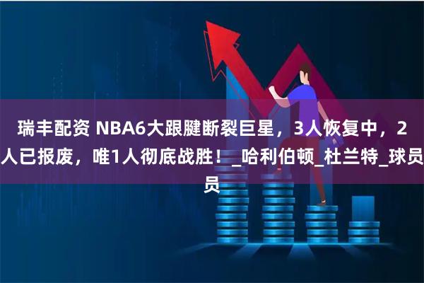 瑞丰配资 NBA6大跟腱断裂巨星，3人恢复中，2人已报废，唯1人彻底战胜！_哈利伯顿_杜兰特_球员