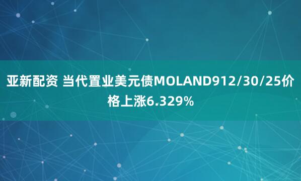 亚新配资 当代置业美元债MOLAND912/30/25价格上涨6.329%