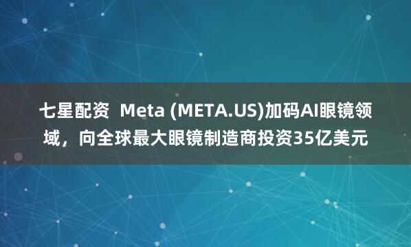 七星配资  Meta (META.US)加码AI眼镜领域，向全球最大眼镜制造商投资35亿美元