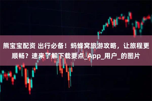 熊宝宝配资 出行必备！蚂蜂窝旅游攻略，让旅程更顺畅？速来了解下载要点_App_用户_的图片