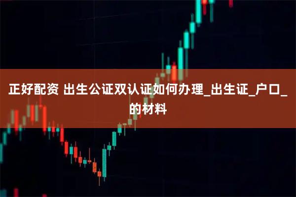正好配资 出生公证双认证如何办理_出生证_户口_的材料