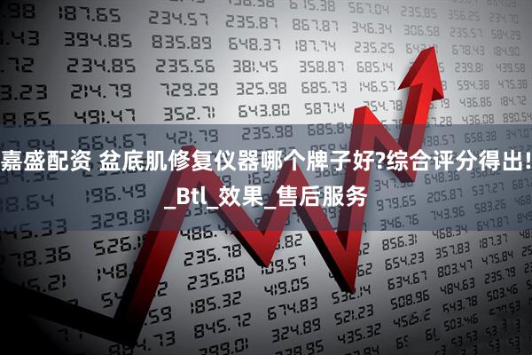 嘉盛配资 盆底肌修复仪器哪个牌子好?综合评分得出!_Btl_效果_售后服务