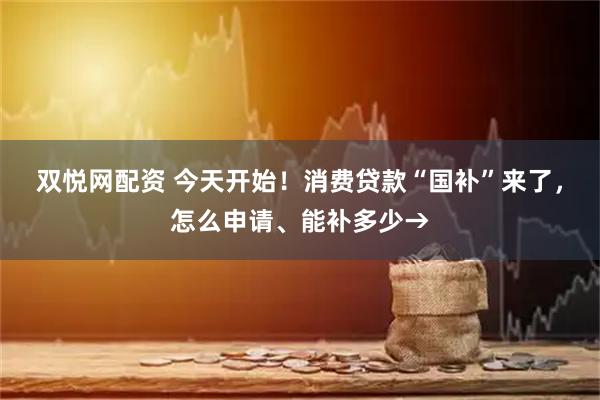 双悦网配资 今天开始！消费贷款“国补”来了，怎么申请、能补多少→