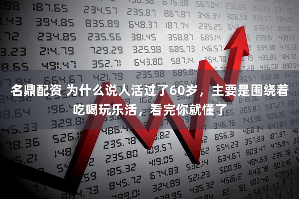 名鼎配资 为什么说人活过了60岁，主要是围绕着吃喝玩乐活，看完你就懂了