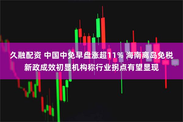 久融配资 中国中免早盘涨超11% 海南离岛免税新政成效初显机构称行业拐点有望显现