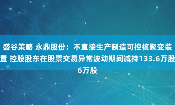 盛谷策略 永鼎股份：不直接生产制造可控核聚变装置 控股股东在股票交易异常波动期间减持133.6万股