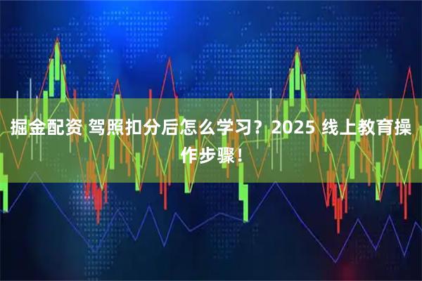 掘金配资 驾照扣分后怎么学习？2025 线上教育操作步骤！