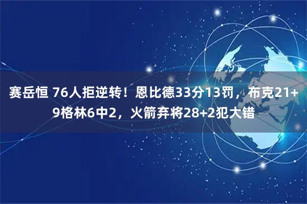 赛岳恒 76人拒逆转！恩比德33分13罚，布克21+9格林6中2，火箭弃将28+2犯大错