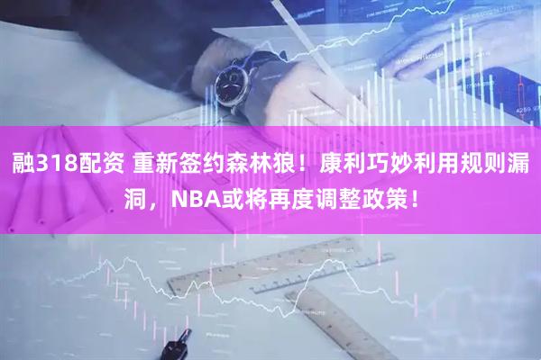 融318配资 重新签约森林狼！康利巧妙利用规则漏洞，NBA或将再度调整政策！